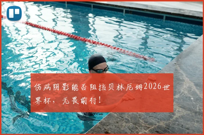 伤病阴影能否阻挡贝林厄姆2026世界杯,无畏前行!