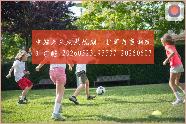中超未来发展规划：扩军与赛制改革前瞻_20260523195337_20260607160753