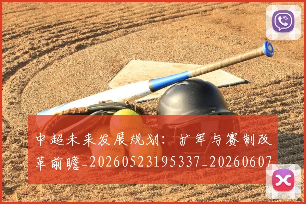 中超未来发展规划:扩军与赛制改革前瞻_20260523195337_20260607160753