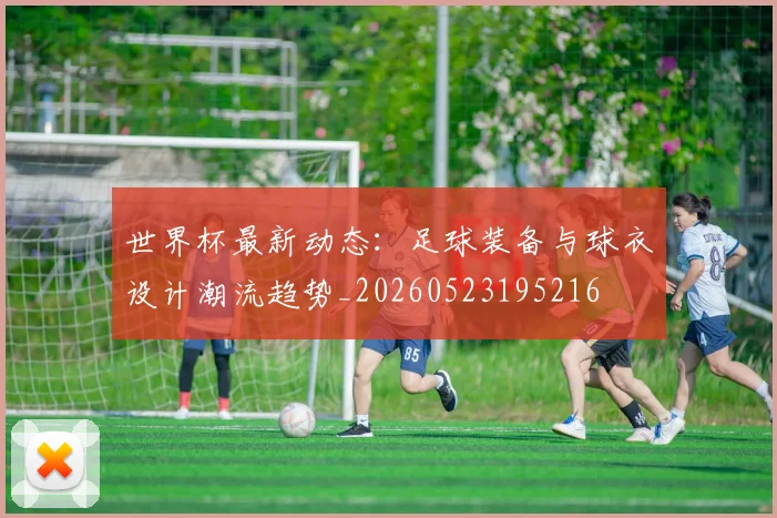 世界杯最新动态:足球装备与球衣设计潮流趋势_20260523195216