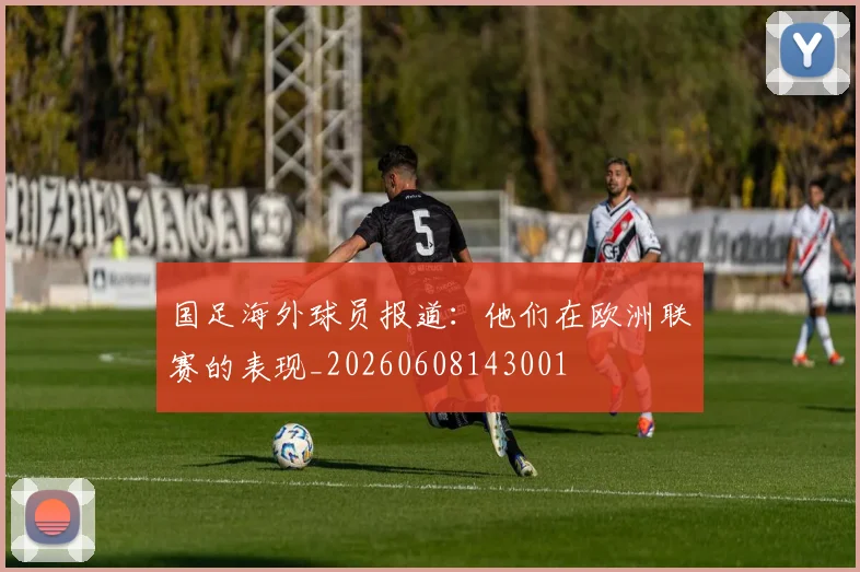 国足海外球员报道：他们在欧洲联赛的表现_20260608143001