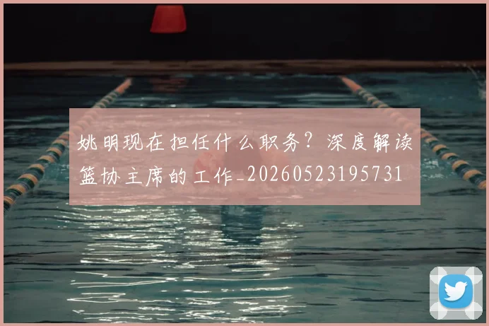 姚明现在担任什么职务？深度解读篮协主席的工作_20260523195731