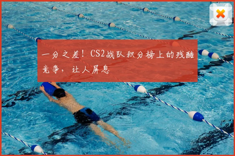 一分之差!CS2战队积分榜上的残酷竞争,让人屏息