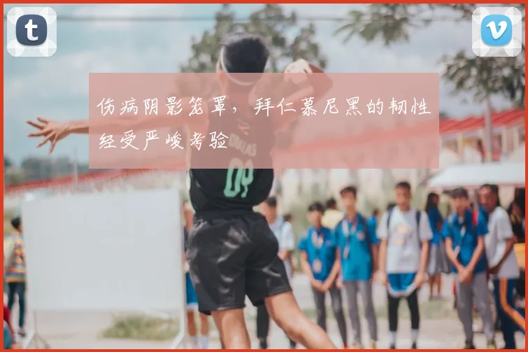 伤病阴影笼罩,拜仁慕尼黑的韧性经受严峻考验