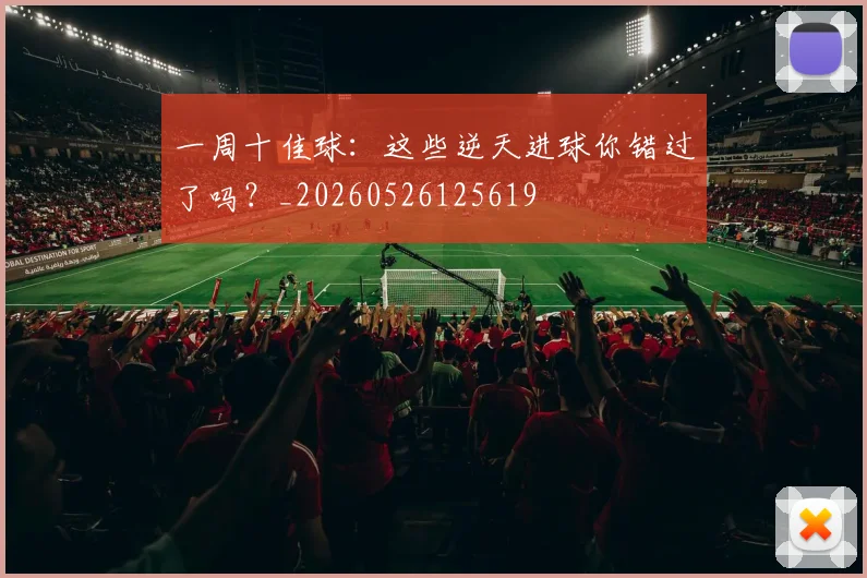 一周十佳球:这些逆天进球你错过了吗?_20260526125619
