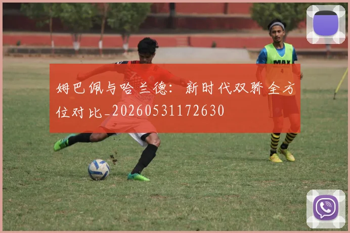 姆巴佩与哈兰德：新时代双骄全方位对比_20260531172630