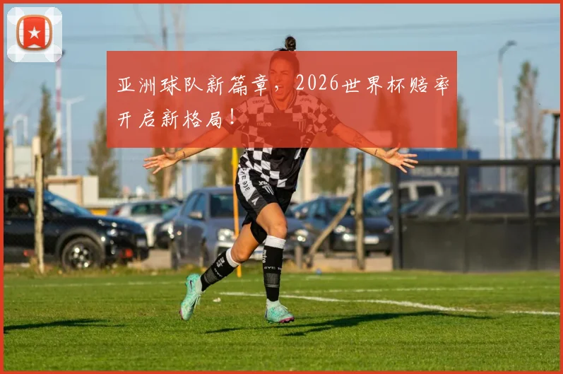 亚洲球队新篇章，2026世界杯赔率开启新格局！