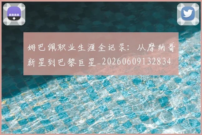 姆巴佩职业生涯全记录：从摩纳哥新星到巴黎巨星_20260609132834