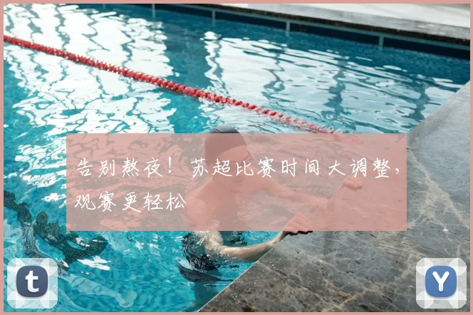 告别熬夜！苏超比赛时间大调整，观赛更轻松