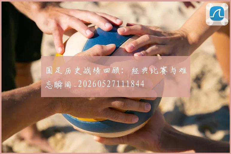 国足历史战绩回顾：经典比赛与难忘瞬间_20260527111844