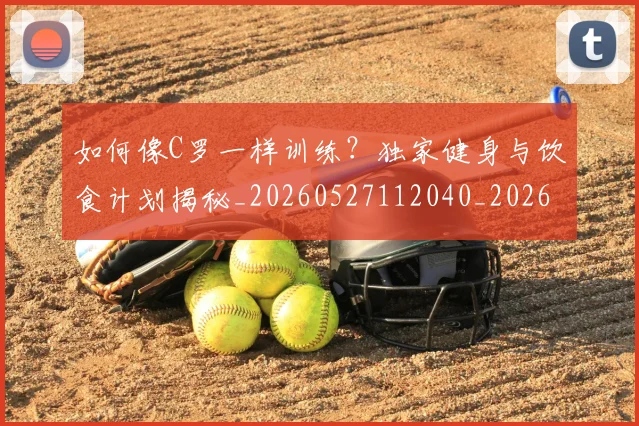 如何像C罗一样训练？独家健身与饮食计划揭秘_20260527112040_20260609132558
