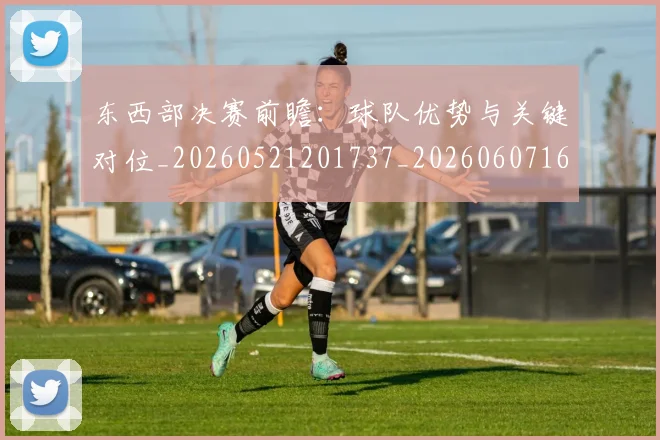东西部决赛前瞻:球队优势与关键对位_20260521201737_20260607160531