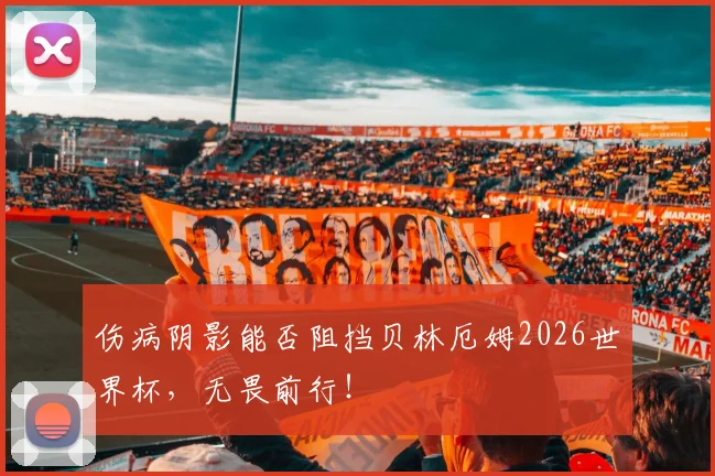 伤病阴影能否阻挡贝林厄姆2026世界杯,无畏前行!