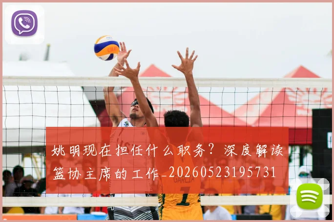 姚明现在担任什么职务？深度解读篮协主席的工作_20260523195731