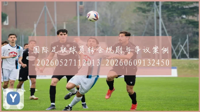 国际足联球员转会规则与争议案例_20260527112013_20260609132450