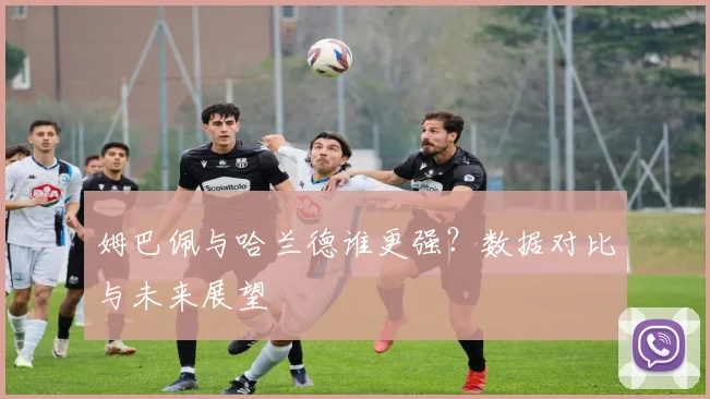 姆巴佩与哈兰德谁更强?数据对比与未来展望