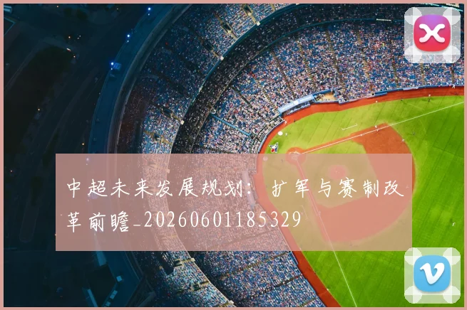中超未来发展规划：扩军与赛制改革前瞻_20260601185329
