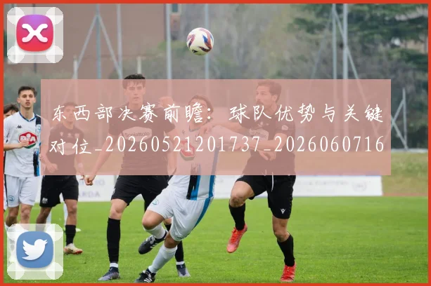 东西部决赛前瞻:球队优势与关键对位_20260521201737_20260607160531