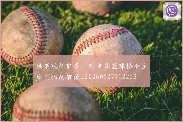 姚明现任职务:对中国篮球协会主席工作的解读_20260527112252