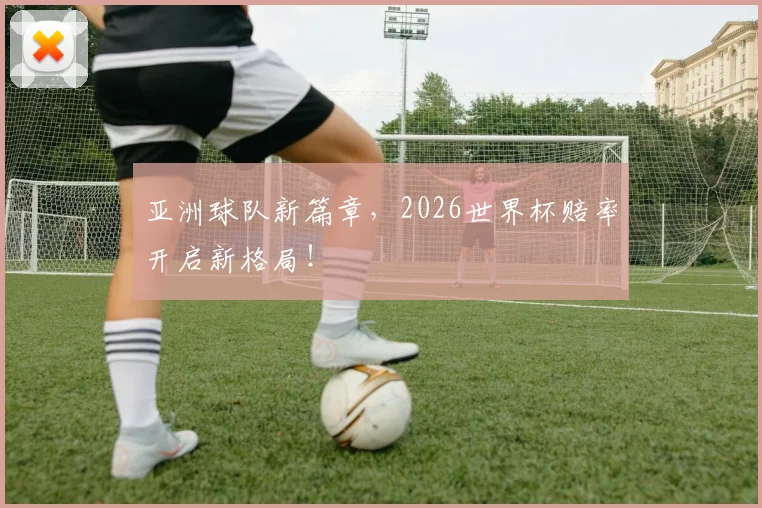 亚洲球队新篇章,2026世界杯赔率开启新格局!