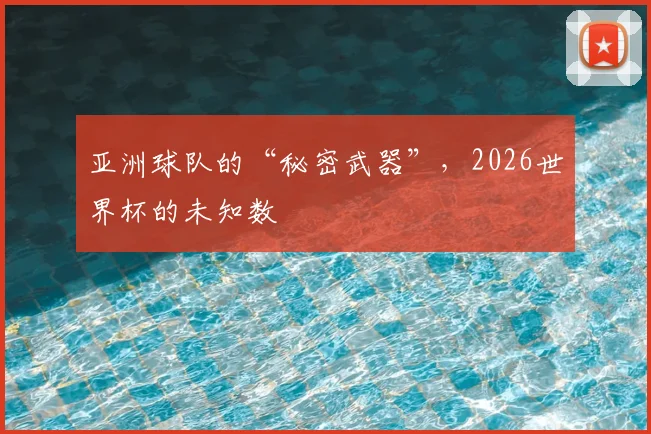 亚洲球队的“秘密武器”，2026世界杯的未知数