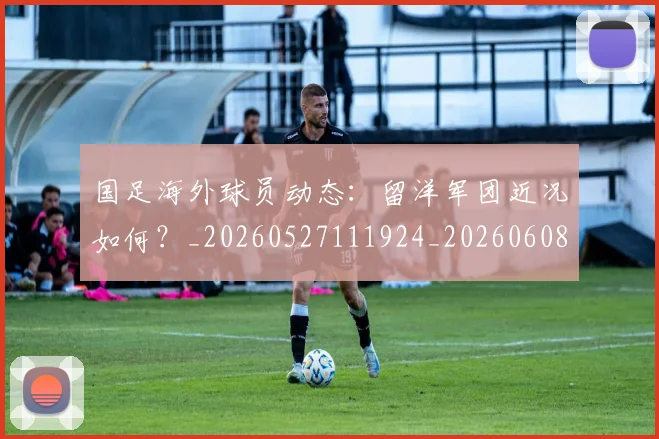 国足海外球员动态:留洋军团近况如何?_20260527111924_20260608143001