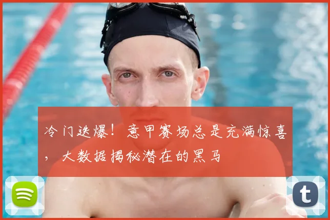 冷门迭爆！意甲赛场总是充满惊喜，大数据揭秘潜在的黑马