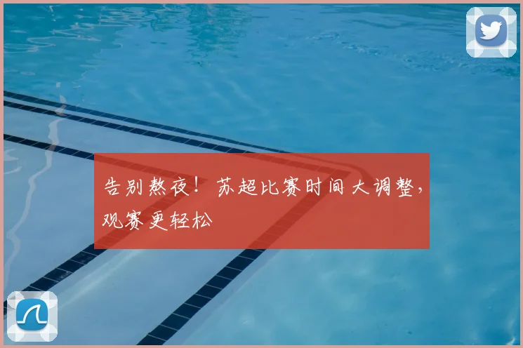 告别熬夜!苏超比赛时间大调整,观赛更轻松