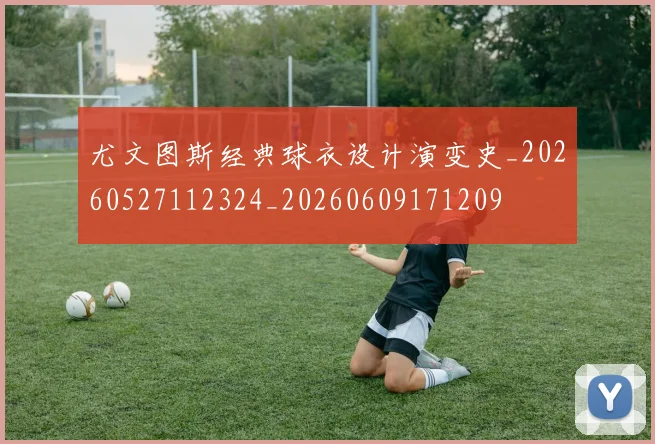 尤文图斯经典球衣设计演变史_20260527112324_20260609171209