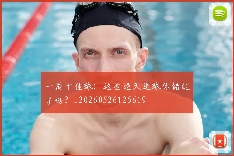 一周十佳球：这些逆天进球你错过了吗？_20260526125619